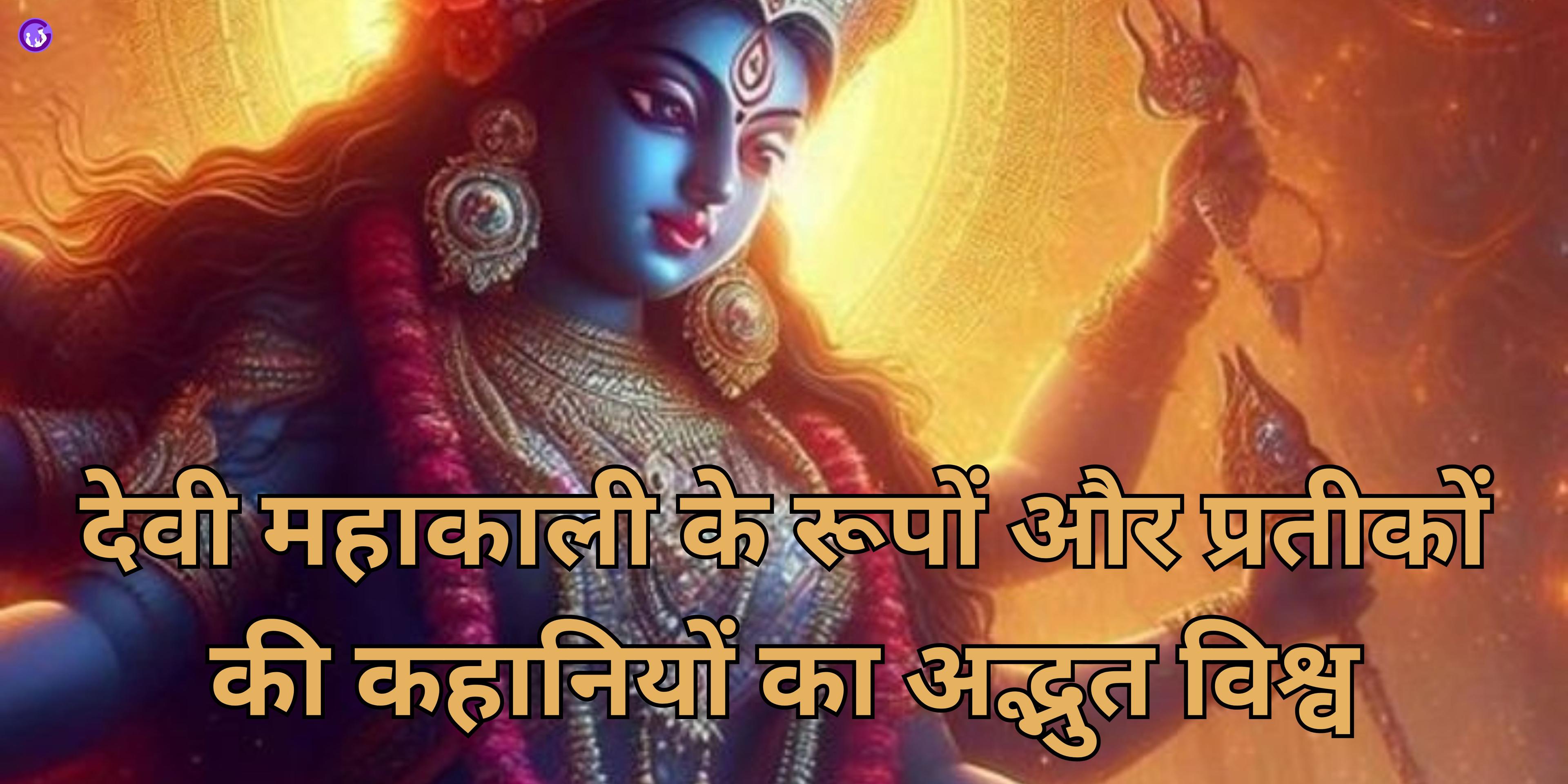 देवी महाकाली के रूपों और प्रतीकों की कहानियों का अद्भुत विश्व